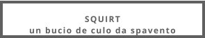 SQUIRTun bucio de culo da spavento